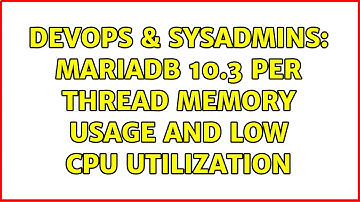 DevOps & SysAdmins: MariaDB 10.3 per thread memory usage and low CPU utilization (2 Solutions!!)
