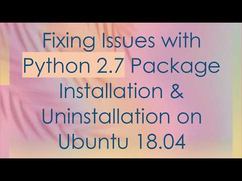 Fixing Issues with Python 2.7 Package Installation & Uninstallation on Ubuntu 18.04