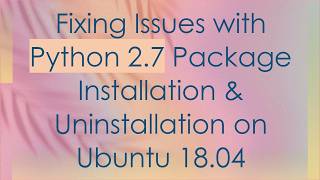 Fixing Issues with Python 2.7 Package Installation & Uninstallation on Ubuntu 18.04