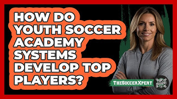 How Do Youth Soccer Academy Systems Develop Top Players? - The Soccer Xpert
