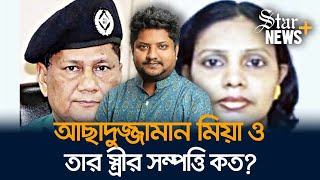 সাবেক ডিএমপি কমিশনার আছাদুজ্জামান মিয়া ও তার পরিবারের সম্পত্তি কত?