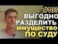 #103 Как выгодно разделить имущество в суде. Как увеличить супружескую долю при разводе.