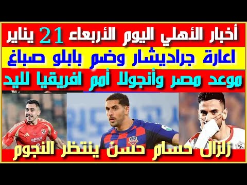 أخبار الأهلي اليوم الأربعاء 21 يناير إعارة جراديشار توقيع بابلو ص باغ زلزال حسام حسن مصر وأنجولا