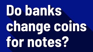 Do banks change coins for notes?