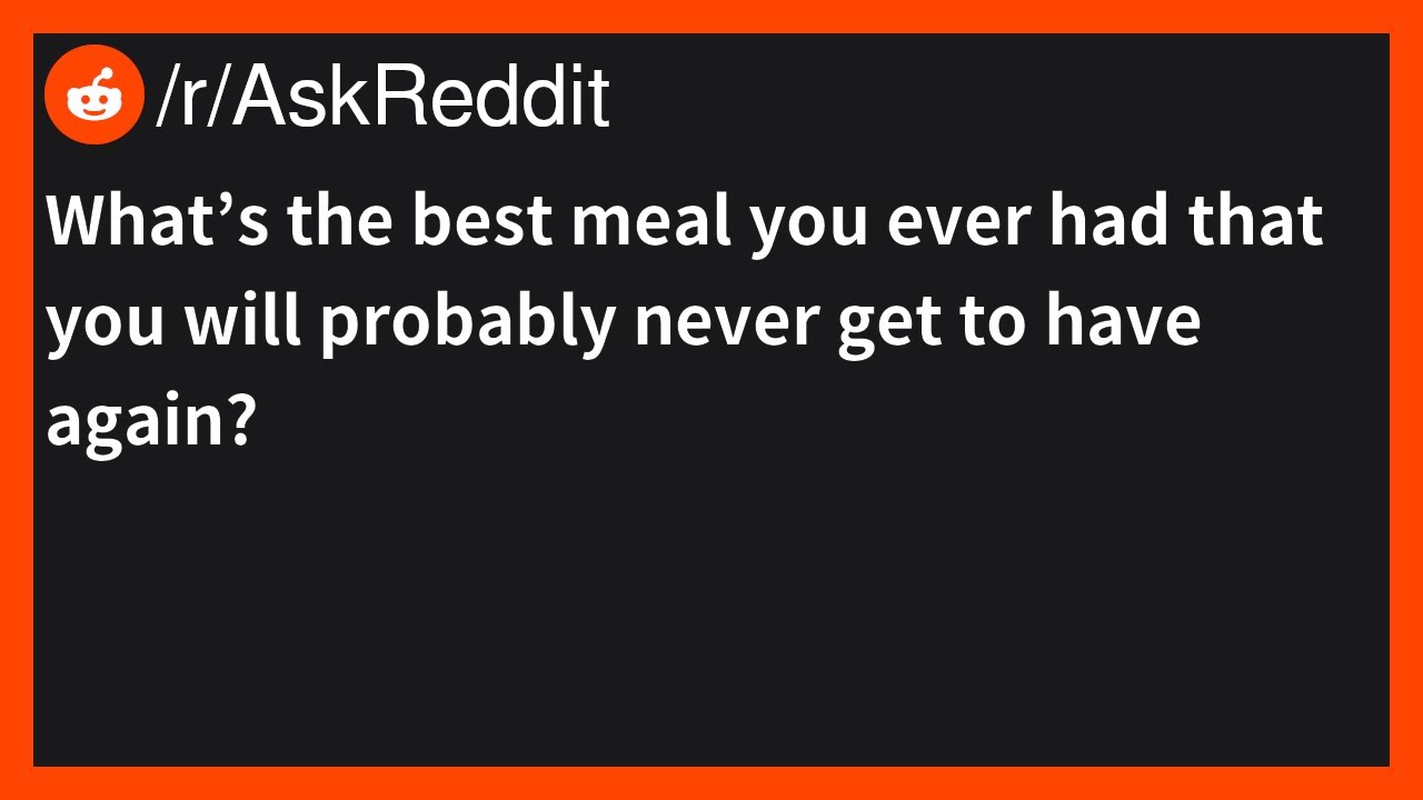 What’s the best meal you ever had that you will probably never get to