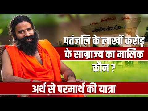 पतंजलि के लाखों करोड़ के साम्राज्य का मालिक कौन? अर्थ से परमार्थ की यात्रा - Swami Ramdev
