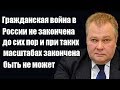 Александр Сытин Гражданская война в России не закончена до сих пор и при таких масштабах закончена б