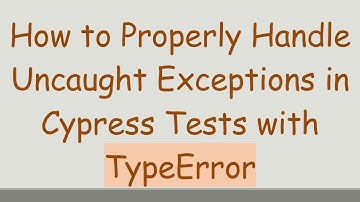 How to Properly Handle Uncaught Exceptions in Cypress Tests with TypeError