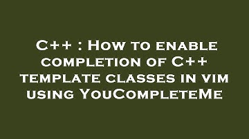 C++ : How to enable completion of C++ template classes in vim using YouCompleteMe