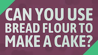 Can you use bread flour to make a cake?