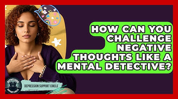 How Can You Challenge Negative Thoughts Like A Mental Detective? - Depression Support Circle
