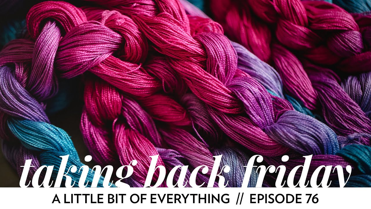 A little bit of everything // Episode 76 // Taking Back Friday // a fibre arts vlog