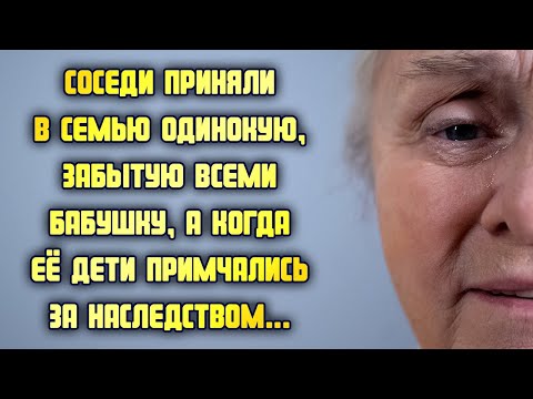 Соседи приняли в семью одинокую, забытую всеми бабушку, а когда её дети примчались за наследством