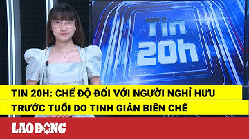 Tin 20h: Chế độ đối với người nghỉ hưu trước tuổi do tinh giản biên chế | Báo Lao Động