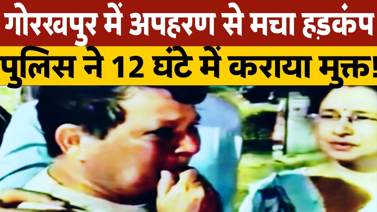गोरखपुर में अपहरण और एक करोड रुपए की फिरौती मांगने से मचा हड़कंप पुलिस ने 12 घंटे में कराया मुक्त