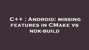 C++ : Android: missing features in CMake vs ndk-build