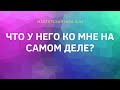 ЧТО У НЕГО КО МНЕ НА САМОМ ДЕЛЕ?