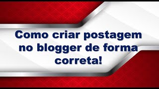 Como criar postagem no blogger de forma correta