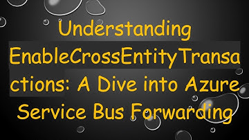 Understanding EnableCrossEntityTransactions: A Dive into Azure Service Bus Forwarding