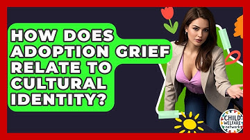 How Does Adoption Grief Relate To Cultural Identity? - Child Welfare Network