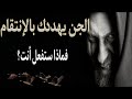 عندما يهددك الجن بالإنتقام منك فماذا ستفعل أنت كي تنقذ نفسك ومن معك 