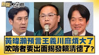 黃暐瀚預言王義川麻煩大了 吹哨者要出面揭發賴清德了 新聞大白話 20240530