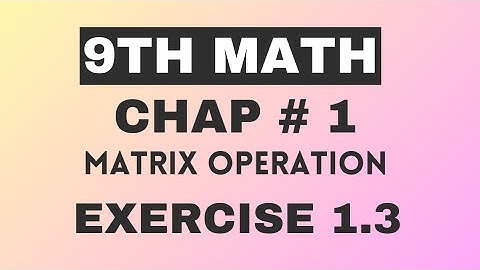 Class 9th Math Exercise 1.3 || Matrix Operation || Matrices and Determinants