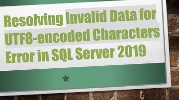 Resolving Invalid Data for UTF8-encoded Characters Error in SQL Server 2019