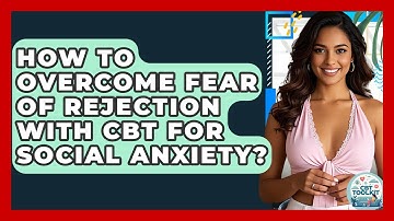 How To Overcome Fear Of Rejection With CBT For Social Anxiety? - CBT Toolkit