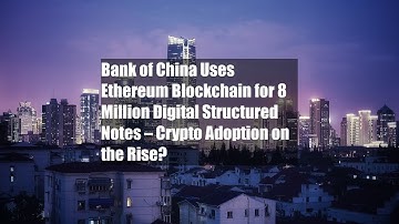 Bank of China Uses Ethereum Blockchain for $28 Million Digital Structured Notes – Crypto Adoption