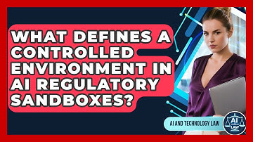 What Defines A Controlled Environment In AI Regulatory Sandboxes? - AI and Technology Law