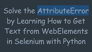 Solve the AttributeError by Learning How to Get Text from WebElements in Selenium with Python