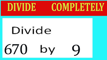 Divide     670      by     9  Divide   completely