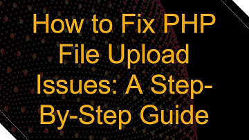 How to Fix PHP File Upload Issues: A Step-By-Step Guide