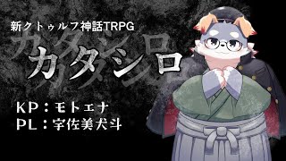 【モトエナ卓】新クトゥルフ神話TRPG『カタシロ』PL：宇佐美犬斗