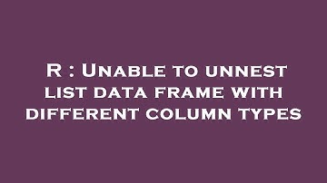 R : Unable to unnest list data frame with different column types