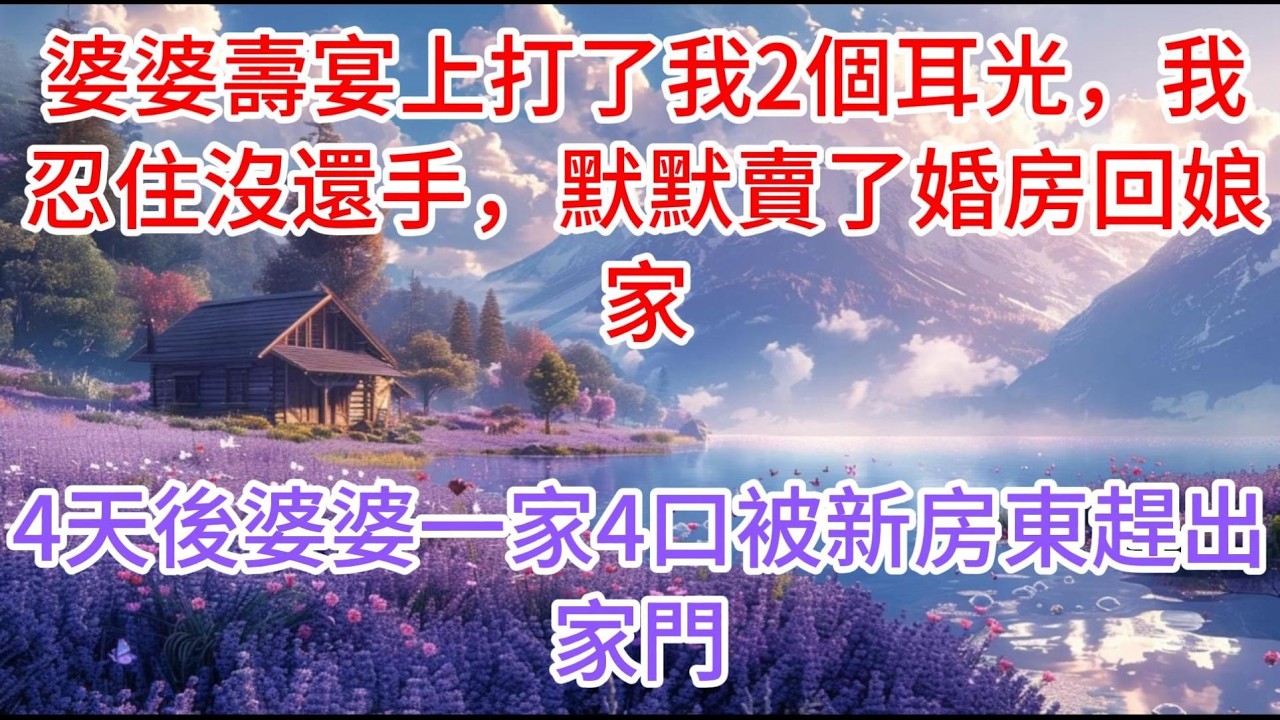 【完结】婆婆壽宴上打了我2個耳光，我忍住沒還手，默默賣了婚房回娘家，4天後婆婆一家4口被新房東趕出家門