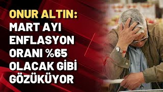 Onur Altın: Mart ayı enflasyon oranı %65 gibi olacak gözüküyor