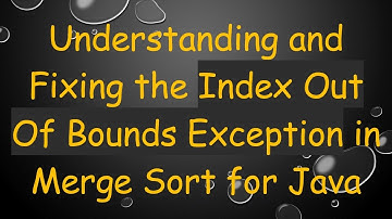 Understanding and Fixing the Index Out Of Bounds Exception in Merge Sort for Java