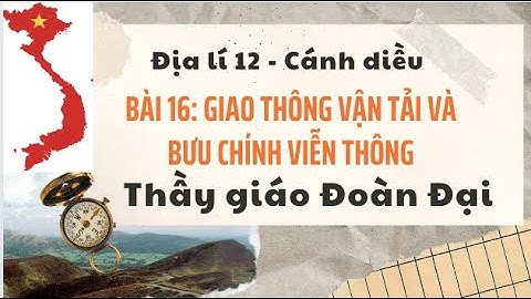 Bài 16 - P2 - Giao thông vận tải và bưu chính viễn thông - Địa lí 12 - Cánh Diều - GV Đoàn Đại