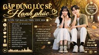 Gặp Được Nhau Đúng Lúc Ta Sẽ Thật Hạnh Phúc , Gặp Đúng Lúc Sẽ Hạnh Phúc 🎼 Nhạc Trẻ Ballad Buồn 2026