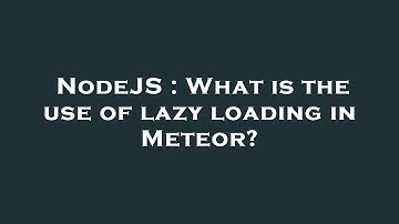 NodeJS : What is the use of lazy loading in Meteor?