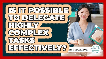 Is It Possible To Delegate Highly Complex Tasks Effectively? - Work Life Balance Experts