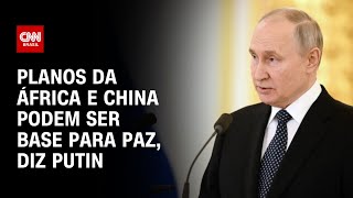 Planos da África e China podem ser base para paz, diz Putin | CNN 360°