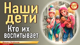 Наши дети. Кто их воспитывает. Михаил Лепёшкин