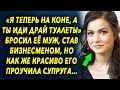 «Я теперь на коне, а ты нет» сказал муж, став бизнесменом, но у судьбы на жизнь были другие планы…