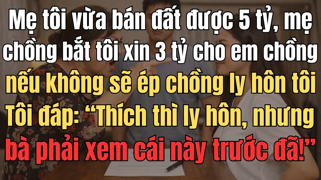 Mẹ Tôi Vừa Bán Đất Được 5 Tỷ,Mẹ Chồng Bắt Tôi Xin 3 Tỷ Cho Em Chồng Nếu Không Sẽ Ép Chồng Ly Hôn Tôi