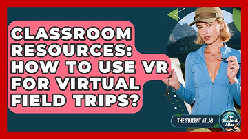 Classroom Resources: How To Use VR For Virtual Field Trips? - The Student Atlas