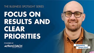 FOCUS ON RESULTS AND CLEAR PRIORITIES | With Adam Wilson | The Business Spotlight
