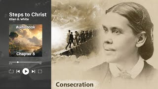 Steps to Christ by Ellen G. White | Audiobook – Chapter 5: Consecration